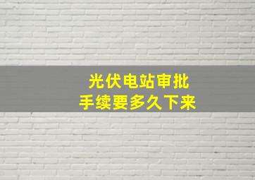 光伏电站审批手续要多久下来