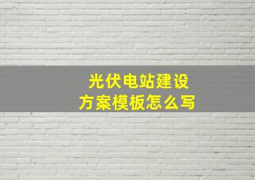 光伏电站建设方案模板怎么写