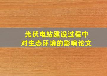 光伏电站建设过程中对生态环境的影响论文