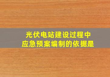 光伏电站建设过程中应急预案编制的依据是