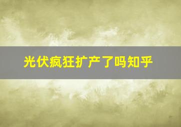 光伏疯狂扩产了吗知乎