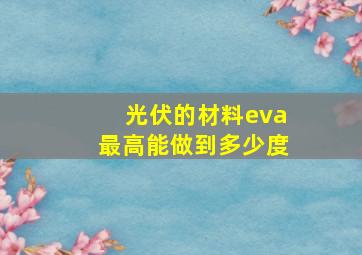 光伏的材料eva最高能做到多少度