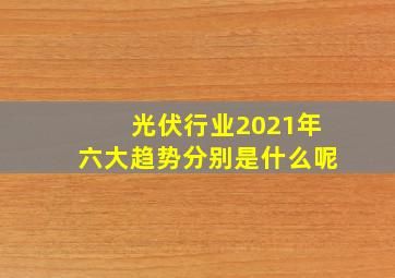 光伏行业2021年六大趋势分别是什么呢