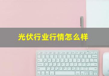 光伏行业行情怎么样