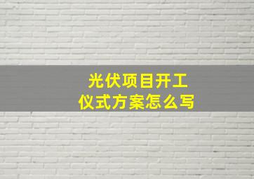 光伏项目开工仪式方案怎么写