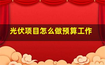 光伏项目怎么做预算工作