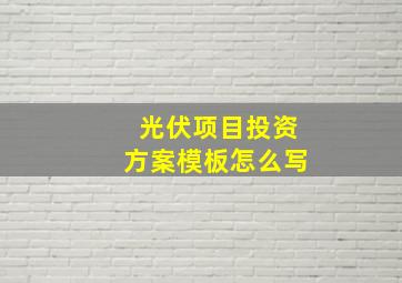 光伏项目投资方案模板怎么写