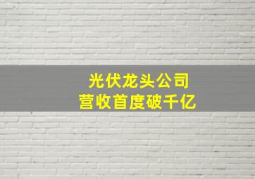 光伏龙头公司营收首度破千亿