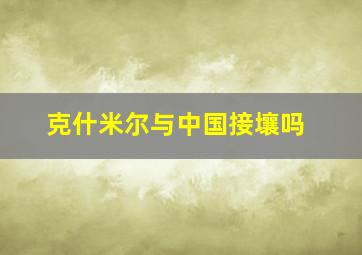 克什米尔与中国接壤吗