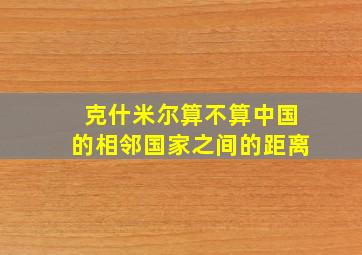 克什米尔算不算中国的相邻国家之间的距离