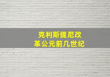 克利斯提尼改革公元前几世纪