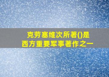 克劳塞维次所著()是西方重要军事著作之一