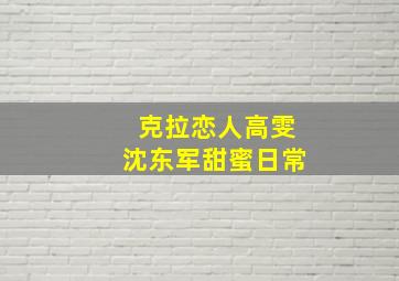 克拉恋人高雯沈东军甜蜜日常