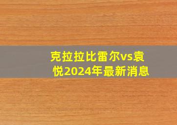 克拉拉比雷尔vs袁悦2024年最新消息