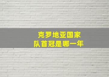 克罗地亚国家队首冠是哪一年