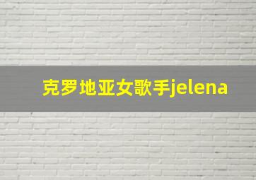 克罗地亚女歌手jelena