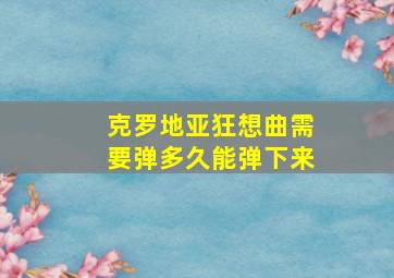 克罗地亚狂想曲需要弹多久能弹下来