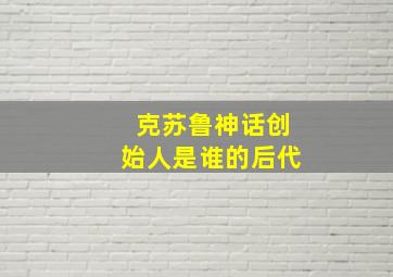 克苏鲁神话创始人是谁的后代