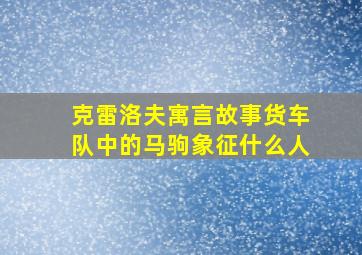 克雷洛夫寓言故事货车队中的马驹象征什么人