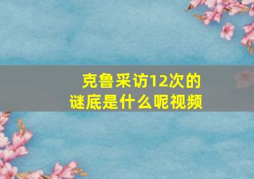 克鲁采访12次的谜底是什么呢视频