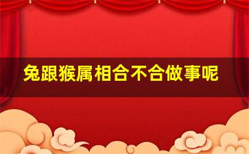 兔跟猴属相合不合做事呢