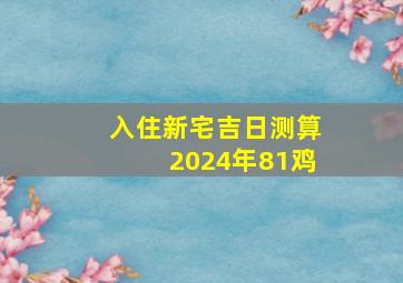 入住新宅吉日测算2024年81鸡