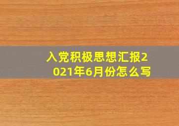 入党积极思想汇报2021年6月份怎么写