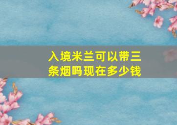 入境米兰可以带三条烟吗现在多少钱