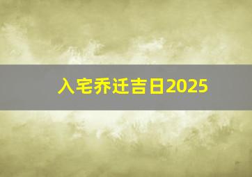 入宅乔迁吉日2025