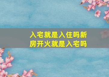 入宅就是入住吗新房开火就是入宅吗