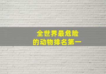 全世界最危险的动物排名第一