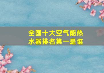 全国十大空气能热水器排名第一是谁