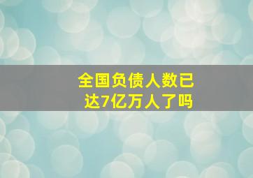 全国负债人数已达7亿万人了吗