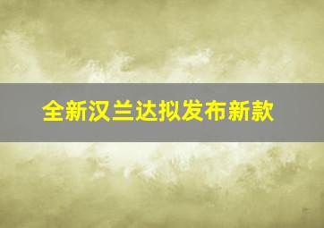 全新汉兰达拟发布新款