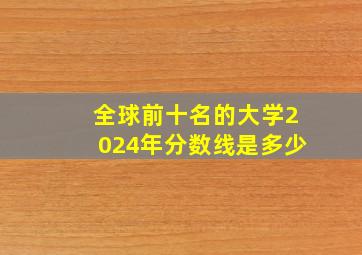 全球前十名的大学2024年分数线是多少