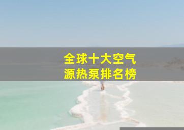 全球十大空气源热泵排名榜