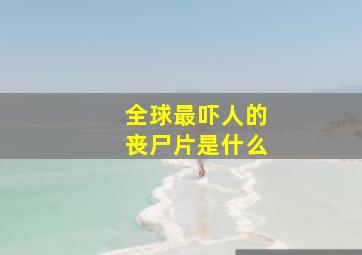 全球最吓人的丧尸片是什么