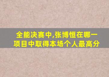 全能决赛中,张博恒在哪一项目中取得本场个人最高分