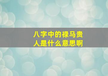 八字中的禄马贵人是什么意思啊