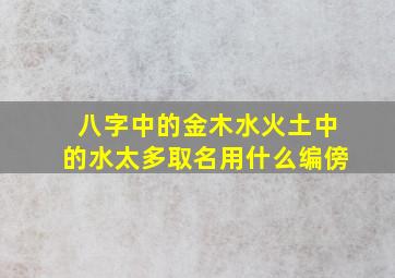 八字中的金木水火土中的水太多取名用什么编傍