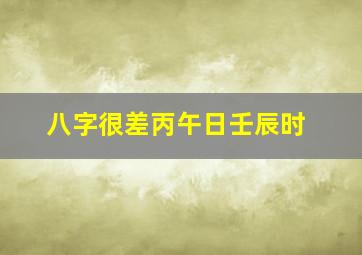 八字很差丙午日壬辰时