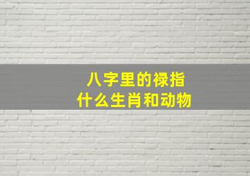 八字里的禄指什么生肖和动物