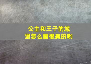 公主和王子的城堡怎么画很美的哟