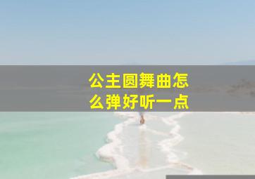 公主圆舞曲怎么弹好听一点