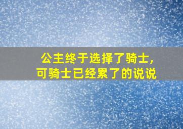 公主终于选择了骑士,可骑士已经累了的说说