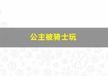 公主被骑士玩