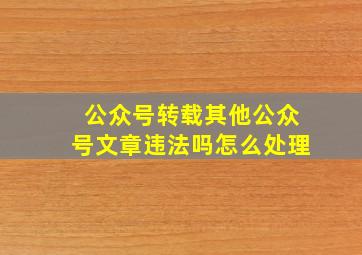 公众号转载其他公众号文章违法吗怎么处理