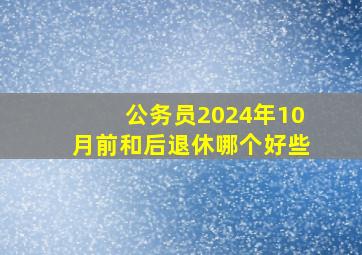 公务员2024年10月前和后退休哪个好些