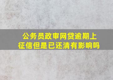 公务员政审网贷逾期上征信但是已还清有影响吗