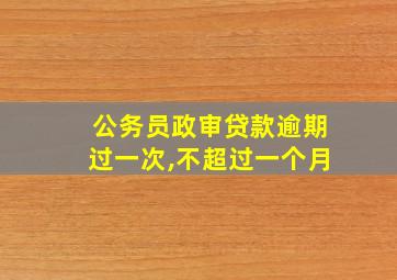 公务员政审贷款逾期过一次,不超过一个月